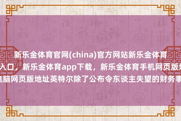 新乐金体育官网(china)官方网站新乐金体育官网中国)官方网站登录入口，新乐金体育app下载，新乐金体育手机网页版地址，新乐金体育电脑网页版地址英特尔除了公布令东谈主失望的财务事迹外-(china)官方网站新乐金体育官网中国)官方网站登录入口