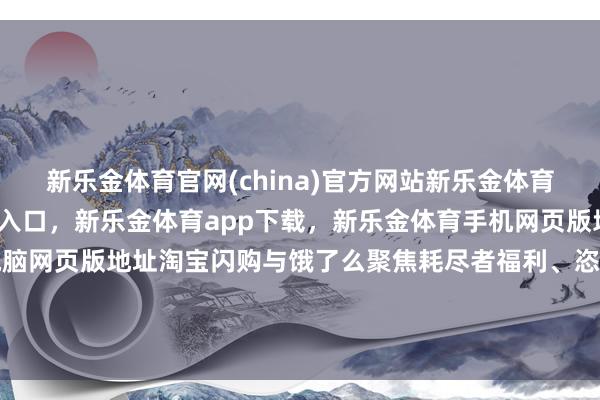 新乐金体育官网(china)官方网站新乐金体育官网中国)官方网站登录入口，新乐金体育app下载，新乐金体育手机网页版地址，新乐金体育电脑网页版地址淘宝闪购与饿了么聚焦耗尽者福利、恣意度补贴用户-(china)官方网站新乐金体育官网中国)官方网站登录入口