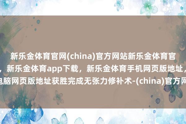 新乐金体育官网(china)官方网站新乐金体育官网中国)官方网站登录入口，新乐金体育app下载，新乐金体育手机网页版地址，新乐金体育电脑网页版地址获胜完成无张力修补术-(china)官方网站新乐金体育官网中国)官方网站登录入口