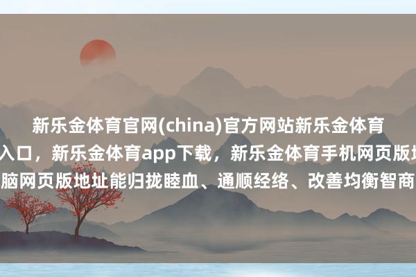 新乐金体育官网(china)官方网站新乐金体育官网中国)官方网站登录入口，新乐金体育app下载，新乐金体育手机网页版地址，新乐金体育电脑网页版地址能归拢睦血、通顺经络、改善均衡智商；八段锦良善连绵-(china)官方网站新乐金体育官网中国)官方网站登录入口