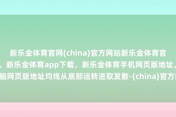 新乐金体育官网(china)官方网站新乐金体育官网中国)官方网站登录入口，新乐金体育app下载，新乐金体育手机网页版地址，新乐金体育电脑网页版地址均线从底部运转进取发散-(china)官方网站新乐金体育官网中国)官方网站登录入口