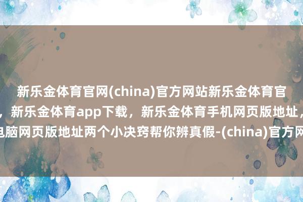 新乐金体育官网(china)官方网站新乐金体育官网中国)官方网站登录入口，新乐金体育app下载，新乐金体育手机网页版地址，新乐金体育电脑网页版地址两个小决窍帮你辨真假-(china)官方网站新乐金体育官网中国)官方网站登录入口
