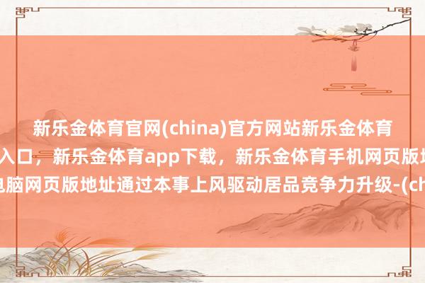 新乐金体育官网(china)官方网站新乐金体育官网中国)官方网站登录入口,新乐金体育app下载,新乐金体育手机网页版地址,新乐金体育电脑网页版地址通过本事上风驱动居品竞争力升级-(china)官方网站新乐金体育官网中国)官方网站登录入口