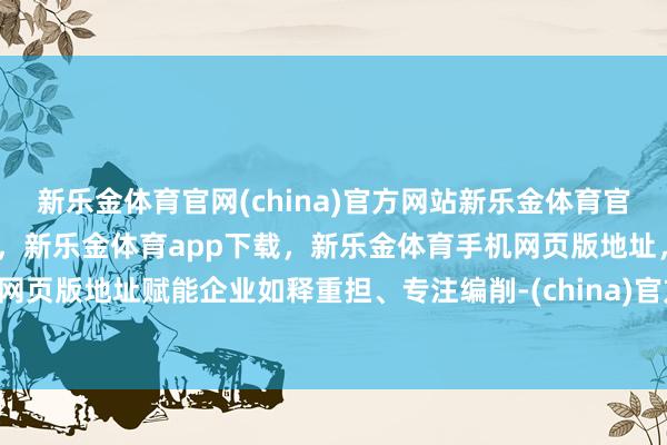 新乐金体育官网(china)官方网站新乐金体育官网中国)官方网站登录入口,新乐金体育app下载,新乐金体育手机网页版地址,新乐金体育电脑网页版地址赋能企业如释重担、专注编削-(china)官方网站新乐金体育官网中国)官方网站登录入口