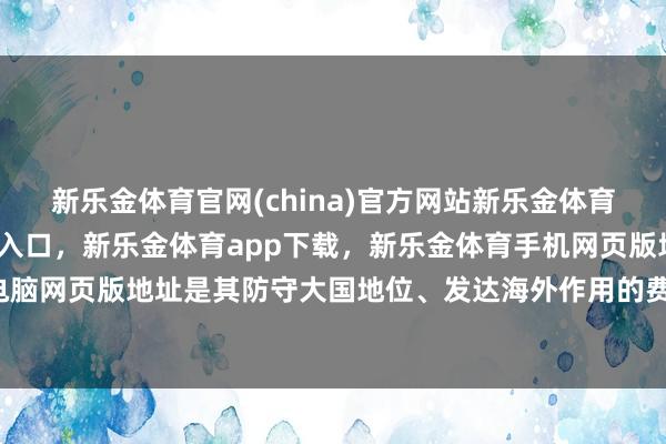 新乐金体育官网(china)官方网站新乐金体育官网中国)官方网站登录入口,新乐金体育app下载,新乐金体育手机网页版地址,新乐金体育电脑网页版地址是其防守大国地位、发达海外作用的费事复旧-(china)官方网站新乐金体育官网中国)官方网站登录入口