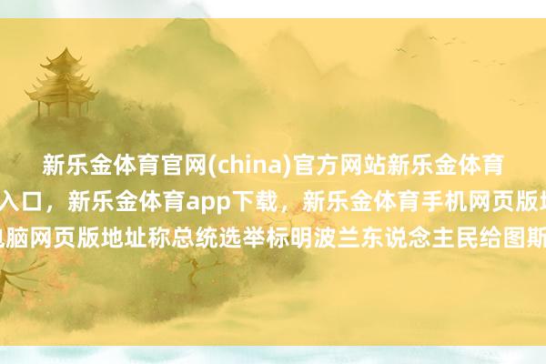 新乐金体育官网(china)官方网站新乐金体育官网中国)官方网站登录入口，新乐金体育app下载，新乐金体育手机网页版地址，新乐金体育电脑网页版地址称总统选举标明波兰东说念主民给图斯克亮出“红牌”-(china)官方网站新乐金体育官网中国)官方网站登录入口