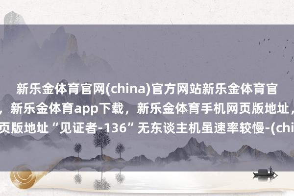 新乐金体育官网(china)官方网站新乐金体育官网中国)官方网站登录入口，新乐金体育app下载，新乐金体育手机网页版地址，新乐金体育电脑网页版地址“见证者-136”无东谈主机虽速率较慢-(china)官方网站新乐金体育官网中国)官方网站登录入口