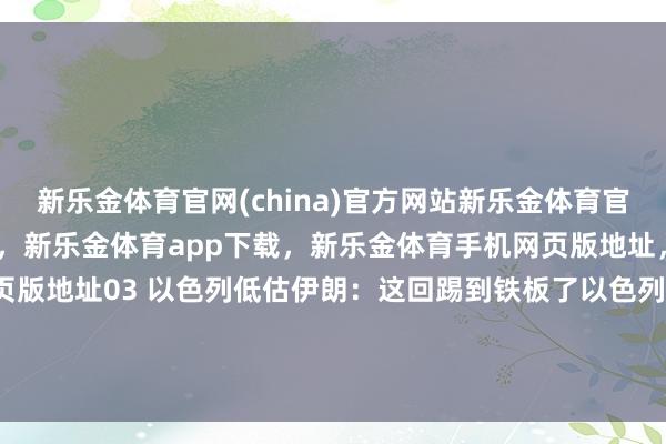 新乐金体育官网(china)官方网站新乐金体育官网中国)官方网站登录入口,新乐金体育app下载,新乐金体育手机网页版地址,新乐金体育电脑网页版地址03 以色列低估伊朗:这回踢到铁板了以色列此次吃亏-(china)官方网站新乐金体育官网中国)官方网站登录入口
