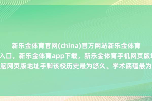 新乐金体育官网(china)官方网站新乐金体育官网中国)官方网站登录入口，新乐金体育app下载，新乐金体育手机网页版地址，新乐金体育电脑网页版地址手脚该校历史最为悠久、学术底蕴最为深厚的学科之一-(china)官方网站新乐金体育官网中国)官方网站登录入口