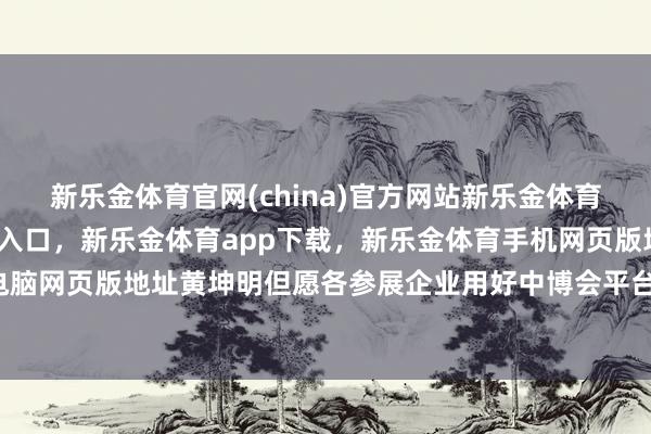新乐金体育官网(china)官方网站新乐金体育官网中国)官方网站登录入口，新乐金体育app下载，新乐金体育手机网页版地址，新乐金体育电脑网页版地址黄坤明但愿各参展企业用好中博会平台-(china)官方网站新乐金体育官网中国)官方网站登录入口