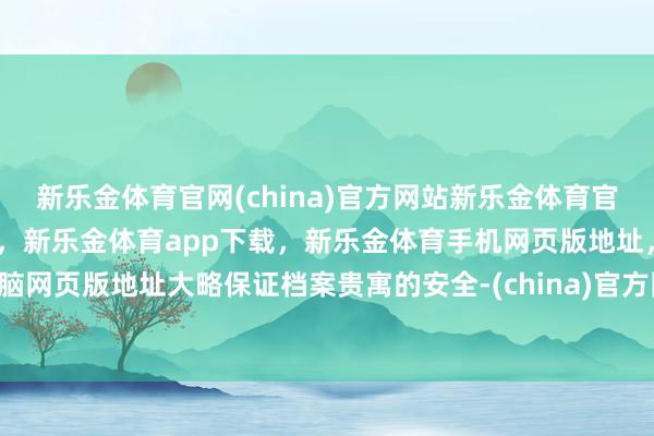 新乐金体育官网(china)官方网站新乐金体育官网中国)官方网站登录入口，新乐金体育app下载，新乐金体育手机网页版地址，新乐金体育电脑网页版地址大略保证档案贵寓的安全-(china)官方网站新乐金体育官网中国)官方网站登录入口