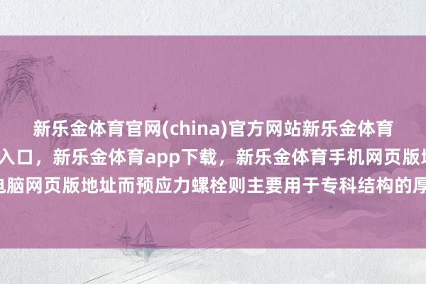新乐金体育官网(china)官方网站新乐金体育官网中国)官方网站登录入口，新乐金体育app下载，新乐金体育手机网页版地址，新乐金体育电脑网页版地址而预应力螺栓则主要用于专科结构的厚实-(china)官方网站新乐金体育官网中国)官方网站登录入口