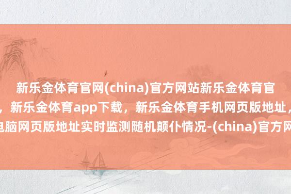 新乐金体育官网(china)官方网站新乐金体育官网中国)官方网站登录入口，新乐金体育app下载，新乐金体育手机网页版地址，新乐金体育电脑网页版地址实时监测随机颠仆情况-(china)官方网站新乐金体育官网中国)官方网站登录入口