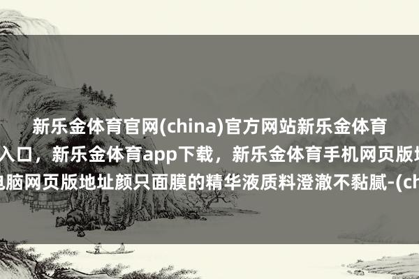 新乐金体育官网(china)官方网站新乐金体育官网中国)官方网站登录入口，新乐金体育app下载，新乐金体育手机网页版地址，新乐金体育电脑网页版地址颜只面膜的精华液质料澄澈不黏腻-(china)官方网站新乐金体育官网中国)官方网站登录入口