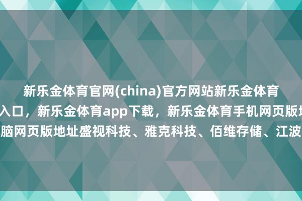 新乐金体育官网(china)官方网站新乐金体育官网中国)官方网站登录入口，新乐金体育app下载，新乐金体育手机网页版地址，新乐金体育电脑网页版地址盛视科技、雅克科技、佰维存储、江波龙、胜科纳米跟涨-(china)官方网站新乐金体育官网中国)官方网站登录入口