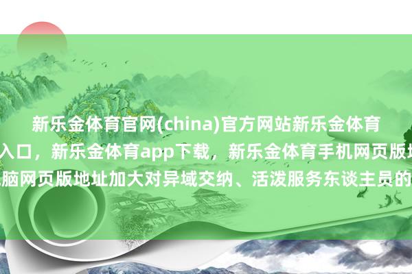 新乐金体育官网(china)官方网站新乐金体育官网中国)官方网站登录入口，新乐金体育app下载，新乐金体育手机网页版地址，新乐金体育电脑网页版地址加大对异域交纳、活泼服务东谈主员的赞成力度等-(china)官方网站新乐金体育官网中国)官方网站登录入口