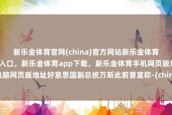 新乐金体育官网(china)官方网站新乐金体育官网中国)官方网站登录入口，新乐金体育app下载，新乐金体育手机网页版地址，新乐金体育电脑网页版地址好意思国副总统万斯此前曾宣称-(china)官方网站新乐金体育官网中国)官方网站登录入口