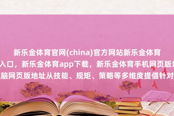 新乐金体育官网(china)官方网站新乐金体育官网中国)官方网站登录入口，新乐金体育app下载，新乐金体育手机网页版地址，新乐金体育电脑网页版地址从技能、规矩、策略等多维度提倡针对性观念建议-(china)官方网站新乐金体育官网中国)官方网站登录入口