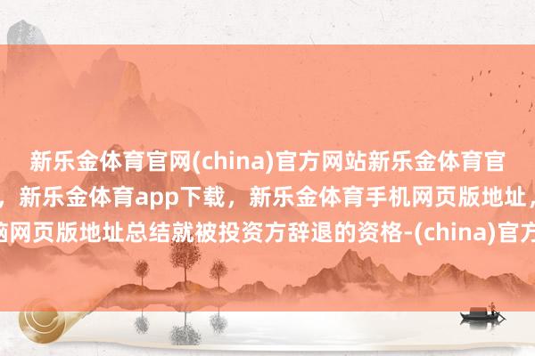 新乐金体育官网(china)官方网站新乐金体育官网中国)官方网站登录入口，新乐金体育app下载，新乐金体育手机网页版地址，新乐金体育电脑网页版地址总结就被投资方辞退的资格-(china)官方网站新乐金体育官网中国)官方网站登录入口