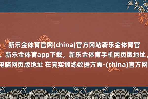 新乐金体育官网(china)官方网站新乐金体育官网中国)官方网站登录入口,新乐金体育app下载,新乐金体育手机网页版地址,新乐金体育电脑网页版地址 在真实锻练数据方面-(china)官方网站新乐金体育官网中国)官方网站登录入口