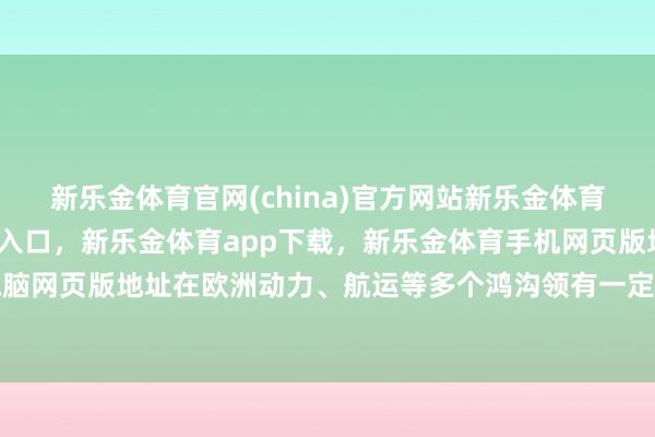 新乐金体育官网(china)官方网站新乐金体育官网中国)官方网站登录入口，新乐金体育app下载，新乐金体育手机网页版地址，新乐金体育电脑网页版地址在欧洲动力、航运等多个鸿沟领有一定的影响力-(china)官方网站新乐金体育官网中国)官方网站登录入口