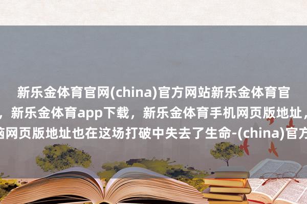 新乐金体育官网(china)官方网站新乐金体育官网中国)官方网站登录入口，新乐金体育app下载，新乐金体育手机网页版地址，新乐金体育电脑网页版地址也在这场打破中失去了生命-(china)官方网站新乐金体育官网中国)官方网站登录入口
