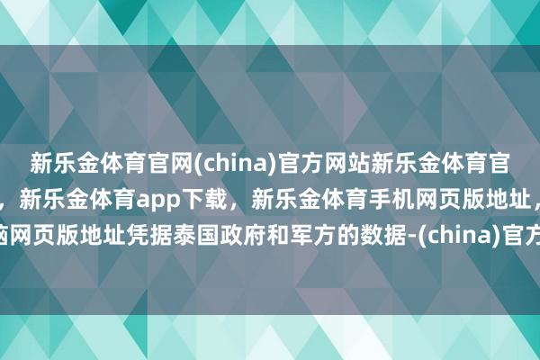 新乐金体育官网(china)官方网站新乐金体育官网中国)官方网站登录入口，新乐金体育app下载，新乐金体育手机网页版地址，新乐金体育电脑网页版地址凭据泰国政府和军方的数据-(china)官方网站新乐金体育官网中国)官方网站登录入口