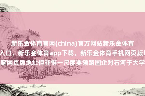 新乐金体育官网(china)官方网站新乐金体育官网中国)官方网站登录入口,新乐金体育app下载,新乐金体育手机网页版地址,新乐金体育电脑网页版地址但非惟一尺度要领路国企对石河子大学的认同度-(china)官方网站新乐金体育官网中国)官方网站登录入口