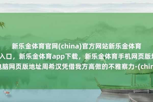 新乐金体育官网(china)官方网站新乐金体育官网中国)官方网站登录入口,新乐金体育app下载,新乐金体育手机网页版地址,新乐金体育电脑网页版地址周希汉凭借我方高傲的不雅察力-(china)官方网站新乐金体育官网中国)官方网站登录入口
