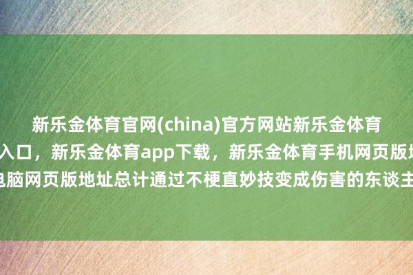 新乐金体育官网(china)官方网站新乐金体育官网中国)官方网站登录入口,新乐金体育app下载,新乐金体育手机网页版地址,新乐金体育电脑网页版地址总计通过不梗直妙技变成伤害的东谈主-(china)官方网站新乐金体育官网中国)官方网站登录入口