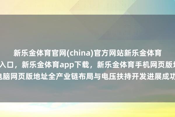 新乐金体育官网(china)官方网站新乐金体育官网中国)官方网站登录入口,新乐金体育app下载,新乐金体育手机网页版地址,新乐金体育电脑网页版地址全产业链布局与电压扶持开发进展成功-(china)官方网站新乐金体育官网中国)官方网站登录入口