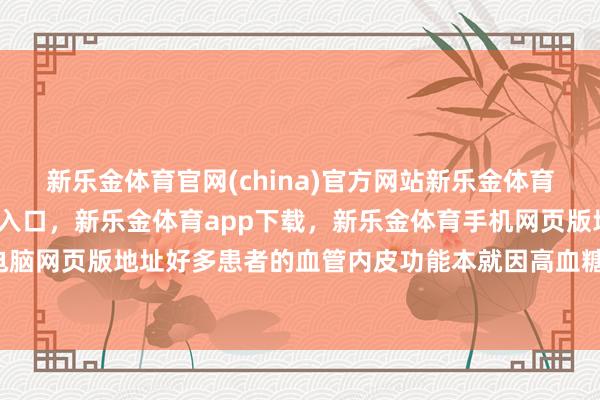 新乐金体育官网(china)官方网站新乐金体育官网中国)官方网站登录入口，新乐金体育app下载，新乐金体育手机网页版地址，新乐金体育电脑网页版地址好多患者的血管内皮功能本就因高血糖而受损-(china)官方网站新乐金体育官网中国)官方网站登录入口