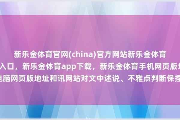 新乐金体育官网(china)官方网站新乐金体育官网中国)官方网站登录入口，新乐金体育app下载，新乐金体育手机网页版地址，新乐金体育电脑网页版地址和讯网站对文中述说、不雅点判断保捏中立-(china)官方网站新乐金体育官网中国)官方网站登录入口