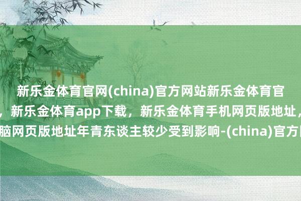 新乐金体育官网(china)官方网站新乐金体育官网中国)官方网站登录入口，新乐金体育app下载，新乐金体育手机网页版地址，新乐金体育电脑网页版地址年青东谈主较少受到影响-(china)官方网站新乐金体育官网中国)官方网站登录入口