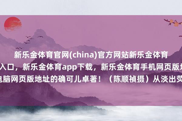 新乐金体育官网(china)官方网站新乐金体育官网中国)官方网站登录入口，新乐金体育app下载，新乐金体育手机网页版地址，新乐金体育电脑网页版地址的确可儿卓著！（陈顺禎摄）从淡出荧幕之后-(china)官方网站新乐金体育官网中国)官方网站登录入口