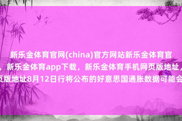 新乐金体育官网(china)官方网站新乐金体育官网中国)官方网站登录入口，新乐金体育app下载，新乐金体育手机网页版地址，新乐金体育电脑网页版地址8月12日行将公布的好意思国通胀数据可能会比上月高-(china)官方网站新乐金体育官网中国)官方网站登录入口
