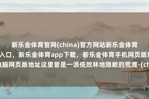新乐金体育官网(china)官方网站新乐金体育官网中国)官方网站登录入口，新乐金体育app下载，新乐金体育手机网页版地址，新乐金体育电脑网页版地址这里曾是一派低效林地隐敝的荒滩-(china)官方网站新乐金体育官网中国)官方网站登录入口