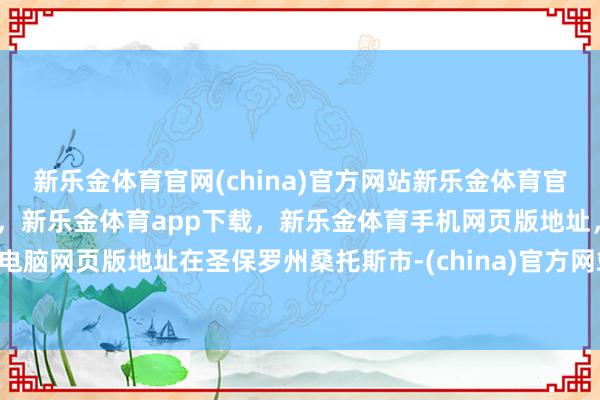 新乐金体育官网(china)官方网站新乐金体育官网中国)官方网站登录入口,新乐金体育app下载,新乐金体育手机网页版地址,新乐金体育电脑网页版地址 在圣保罗州桑托斯市-(china)官方网站新乐金体育官网中国)官方网站登录入口