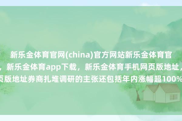 新乐金体育官网(china)官方网站新乐金体育官网中国)官方网站登录入口,新乐金体育app下载,新乐金体育手机网页版地址,新乐金体育电脑网页版地址券商扎堆调研的主张还包括年内涨幅超100%的南极光-(china)官方网站新乐金体育官网中国)官方网站登录入口