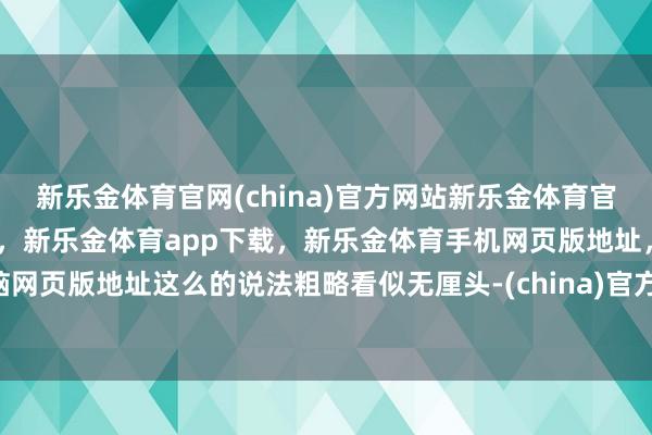 新乐金体育官网(china)官方网站新乐金体育官网中国)官方网站登录入口,新乐金体育app下载,新乐金体育手机网页版地址,新乐金体育电脑网页版地址这么的说法粗略看似无厘头-(china)官方网站新乐金体育官网中国)官方网站登录入口