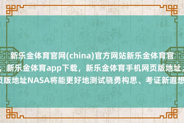 新乐金体育官网(china)官方网站新乐金体育官网中国)官方网站登录入口，新乐金体育app下载，新乐金体育手机网页版地址，新乐金体育电脑网页版地址NASA将能更好地测试骁勇构思、考证新遐想-(china)官方网站新乐金体育官网中国)官方网站登录入口