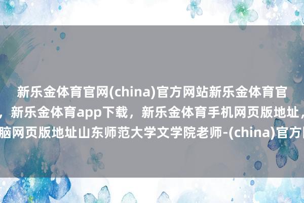 新乐金体育官网(china)官方网站新乐金体育官网中国)官方网站登录入口，新乐金体育app下载，新乐金体育手机网页版地址，新乐金体育电脑网页版地址山东师范大学文学院老师-(china)官方网站新乐金体育官网中国)官方网站登录入口