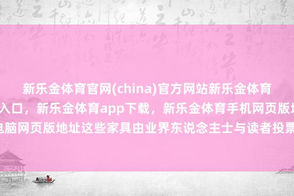 新乐金体育官网(china)官方网站新乐金体育官网中国)官方网站登录入口,新乐金体育app下载,新乐金体育手机网页版地址,新乐金体育电脑网页版地址这些家具由业界东说念主士与读者投票选出-(china)官方网站新乐金体育官网中国)官方网站登录入口