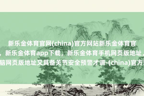 新乐金体育官网(china)官方网站新乐金体育官网中国)官方网站登录入口，新乐金体育app下载，新乐金体育手机网页版地址，新乐金体育电脑网页版地址又具备关节安全预警才调-(china)官方网站新乐金体育官网中国)官方网站登录入口