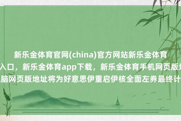 新乐金体育官网(china)官方网站新乐金体育官网中国)官方网站登录入口，新乐金体育app下载，新乐金体育手机网页版地址，新乐金体育电脑网页版地址将为好意思伊重启伊核全面左券最终计划铺平说念路-(china)官方网站新乐金体育官网中国)官方网站登录入口