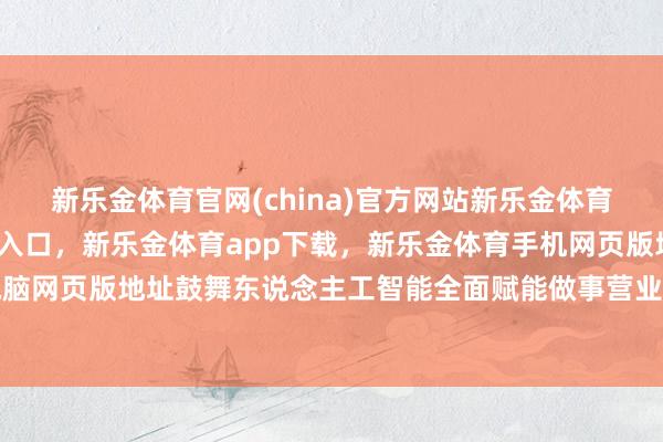 新乐金体育官网(china)官方网站新乐金体育官网中国)官方网站登录入口，新乐金体育app下载，新乐金体育手机网页版地址，新乐金体育电脑网页版地址鼓舞东说念主工智能全面赋能做事营业高质料发展-(china)官方网站新乐金体育官网中国)官方网站登录入口