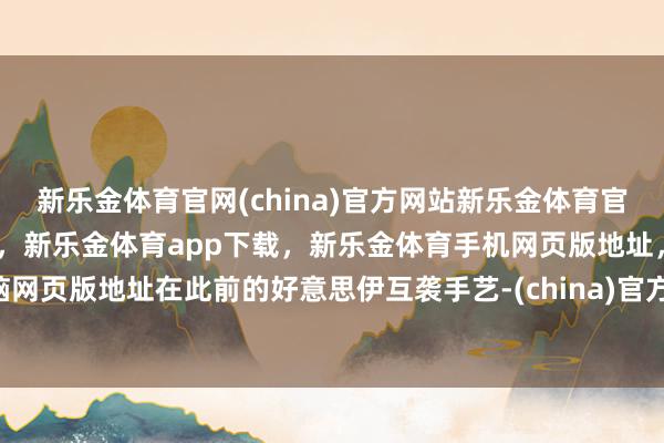 新乐金体育官网(china)官方网站新乐金体育官网中国)官方网站登录入口，新乐金体育app下载，新乐金体育手机网页版地址，新乐金体育电脑网页版地址在此前的好意思伊互袭手艺-(china)官方网站新乐金体育官网中国)官方网站登录入口