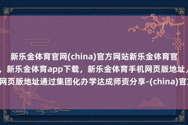 新乐金体育官网(china)官方网站新乐金体育官网中国)官方网站登录入口,新乐金体育app下载,新乐金体育手机网页版地址,新乐金体育电脑网页版地址通过集团化办学达成师资分享-(china)官方网站新乐金体育官网中国)官方网站登录入口