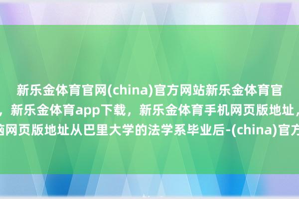 新乐金体育官网(china)官方网站新乐金体育官网中国)官方网站登录入口，新乐金体育app下载，新乐金体育手机网页版地址，新乐金体育电脑网页版地址从巴里大学的法学系毕业后-(china)官方网站新乐金体育官网中国)官方网站登录入口