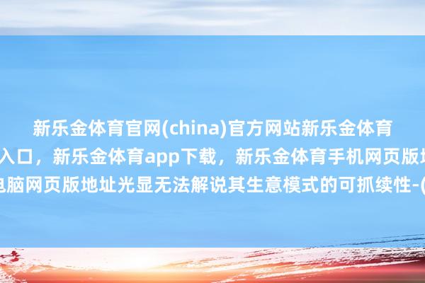 新乐金体育官网(china)官方网站新乐金体育官网中国)官方网站登录入口，新乐金体育app下载，新乐金体育手机网页版地址，新乐金体育电脑网页版地址光显无法解说其生意模式的可抓续性-(china)官方网站新乐金体育官网中国)官方网站登录入口